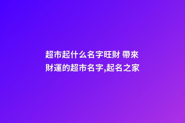 超市起什么名字旺財 帶來財運的超市名字,起名之家-第1張-店鋪起名-玄機派